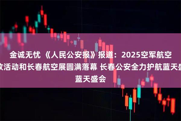 金诚无忧 《人民公安报》报道：2025空军航空开放活动和长春航空展圆满落幕 长春公安全力护航蓝天盛会