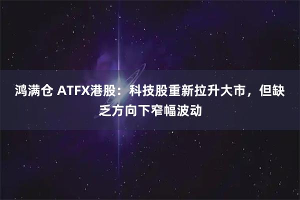 鸿满仓 ATFX港股：科技股重新拉升大市，但缺乏方向下窄幅波动