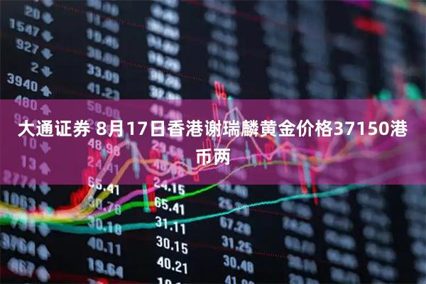 大通证券 8月17日香港谢瑞麟黄金价格37150港币两