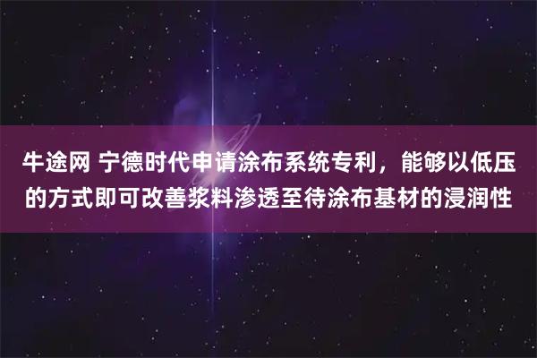 牛途网 宁德时代申请涂布系统专利，能够以低压的方式即可改善浆料渗透至待涂布基材的浸润性