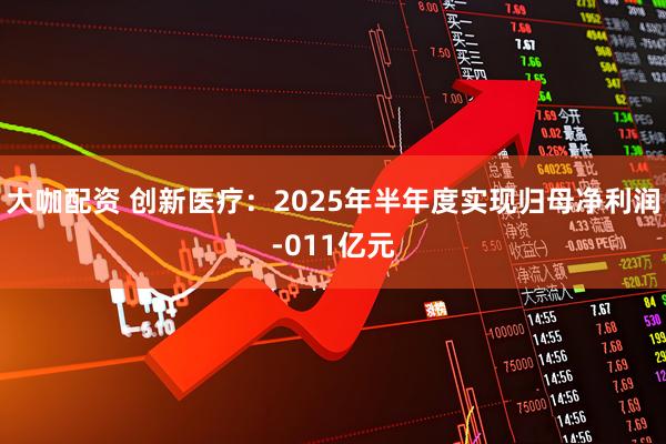 大咖配资 创新医疗：2025年半年度实现归母净利润-011亿元