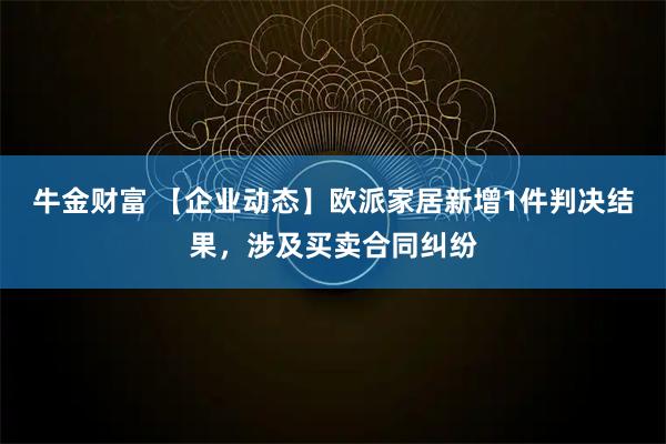 牛金财富 【企业动态】欧派家居新增1件判决结果，涉及买卖合同纠纷
