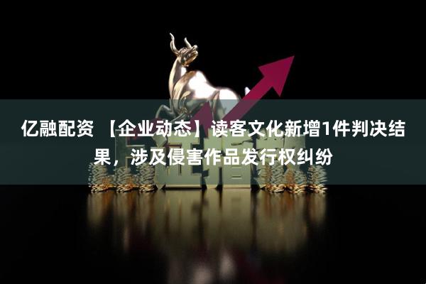 亿融配资 【企业动态】读客文化新增1件判决结果,涉及侵害作品发行权纠纷