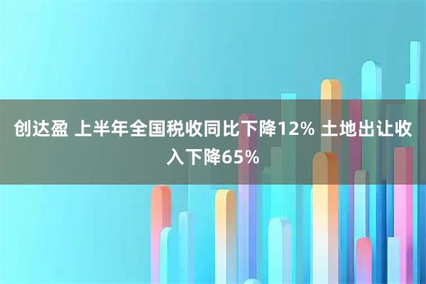创达盈 上半年全国税收同比下降12% 土地出让收入下降65%