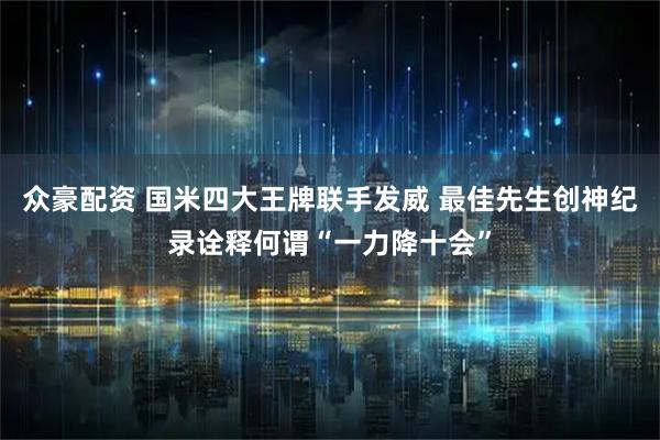 众豪配资 国米四大王牌联手发威 最佳先生创神纪录诠释何谓“一力降十会”