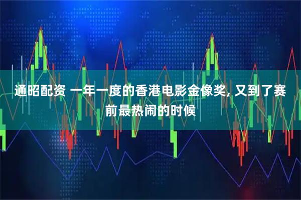 通昭配资 一年一度的香港电影金像奖, 又到了赛前最热闹的时候
