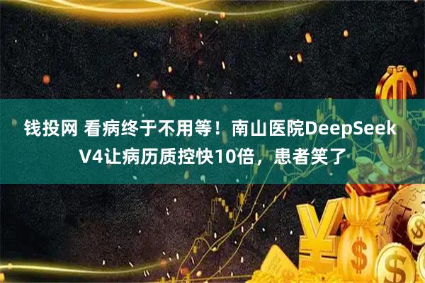 钱投网 看病终于不用等！南山医院DeepSeek V4让病历质控快10倍，患者笑了