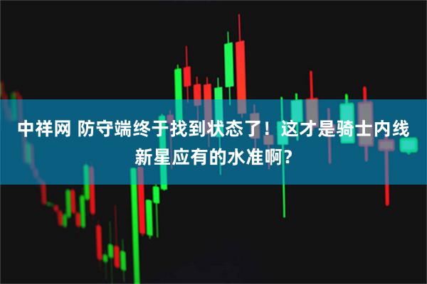 中祥网 防守端终于找到状态了！这才是骑士内线新星应有的水准啊？