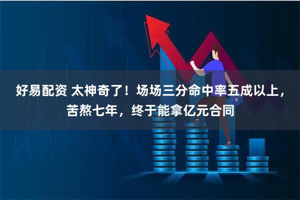 好易配资 太神奇了！场场三分命中率五成以上，苦熬七年，终于能拿亿元合同