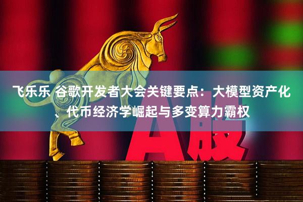 飞乐乐 谷歌开发者大会关键要点：大模型资产化、代币经济学崛起与多变算力霸权