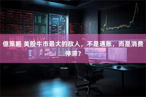 億策略 美股牛市最大的敌人，不是通胀，而是消费停滞？