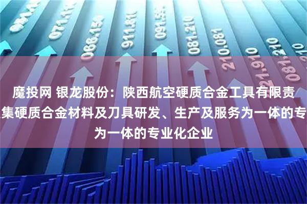 魔投网 银龙股份：陕西航空硬质合金工具有限责任公司是集硬质合金材料及刀具研发、生产及服务为一体的专业化企业