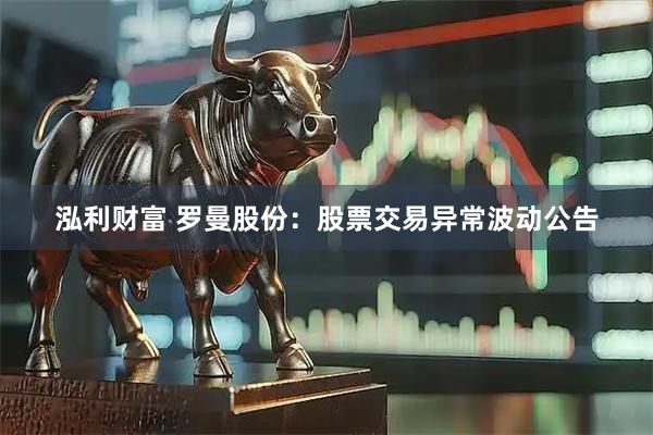 泓利财富 罗曼股份：股票交易异常波动公告