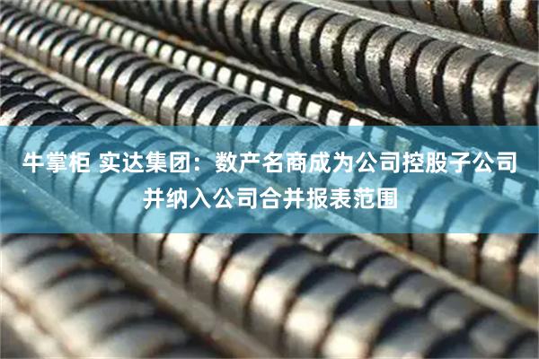 牛掌柜 实达集团：数产名商成为公司控股子公司并纳入公司合并报表范围