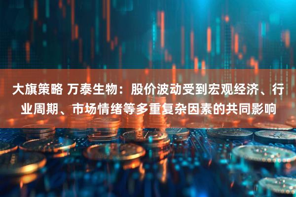 大旗策略 万泰生物：股价波动受到宏观经济、行业周期、市场情绪等多重复杂因素的共同影响
