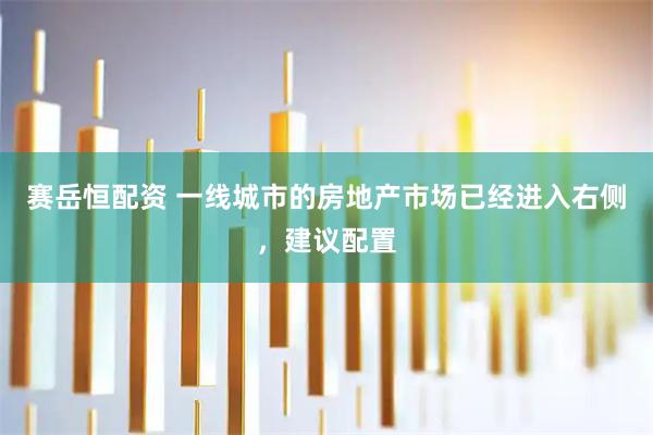赛岳恒配资 一线城市的房地产市场已经进入右侧，建议配置