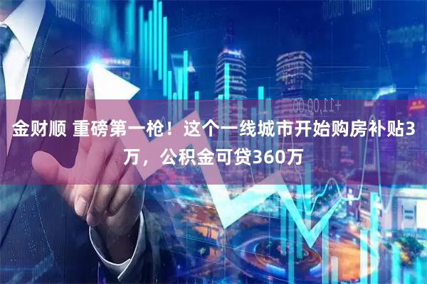 金财顺 重磅第一枪！这个一线城市开始购房补贴3万，公积金可贷360万