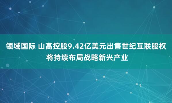 领域国际 山高控股9.42亿美元出售世纪互联股权 将持续布局战略新兴产业